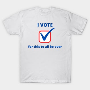 I Vote for This All to be Over T-Shirt